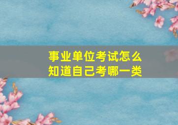 事业单位考试怎么知道自己考哪一类