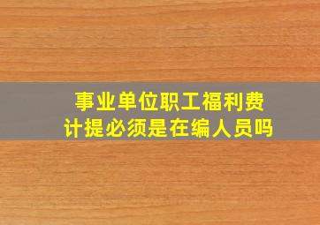 事业单位职工福利费计提必须是在编人员吗