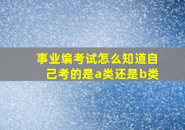 事业编考试怎么知道自己考的是a类还是b类