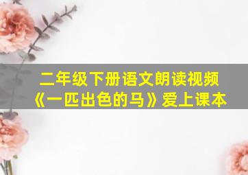 二年级下册语文朗读视频《一匹出色的马》爱上课本