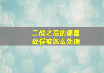 二战之后的德国战俘被怎么处理