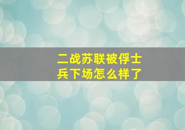 二战苏联被俘士兵下场怎么样了