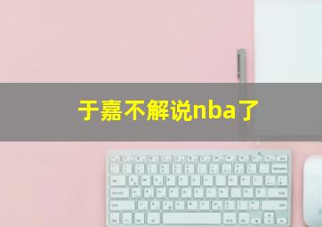 于嘉不解说nba了