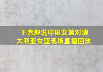 于嘉解说中国女篮对澳大利亚女篮现场直播回放