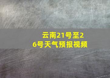 云南21号至26号天气预报视频