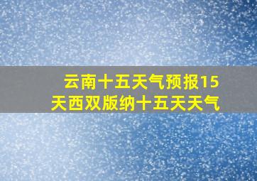 云南十五天气预报15天西双版纳十五天天气