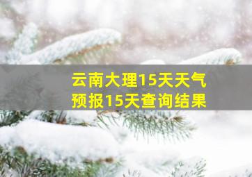 云南大理15天天气预报15天查询结果