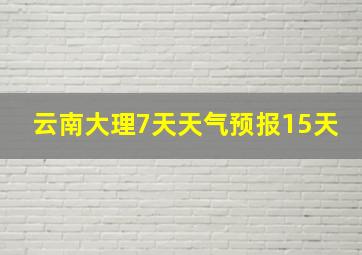 云南大理7天天气预报15天