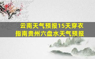 云南天气预报15天穿衣指南贵州六盘水天气预报