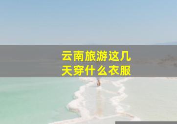 云南旅游这几天穿什么衣服