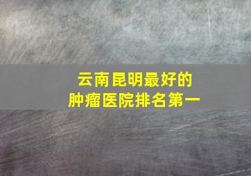 云南昆明最好的肿瘤医院排名第一