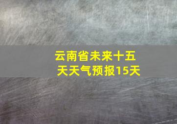 云南省未来十五天天气预报15天