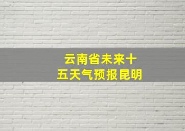 云南省未来十五天气预报昆明