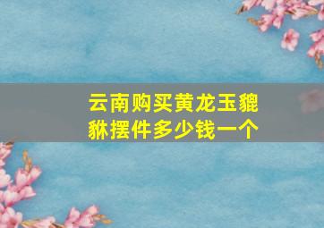 云南购买黄龙玉貔貅摆件多少钱一个