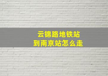 云锦路地铁站到南京站怎么走