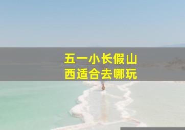 五一小长假山西适合去哪玩