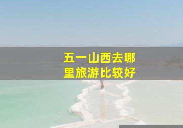 五一山西去哪里旅游比较好