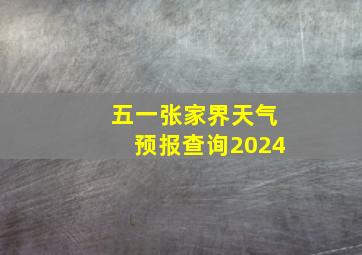 五一张家界天气预报查询2024