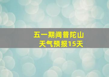 五一期间普陀山天气预报15天