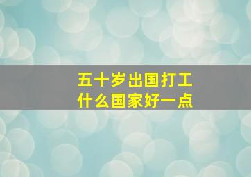 五十岁出国打工什么国家好一点