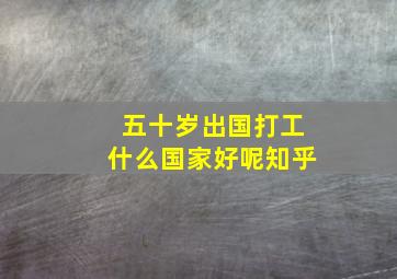 五十岁出国打工什么国家好呢知乎