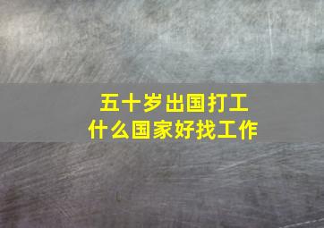 五十岁出国打工什么国家好找工作