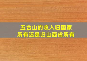 五台山的收入归国家所有还是归山西省所有