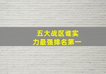 五大战区谁实力最强排名第一