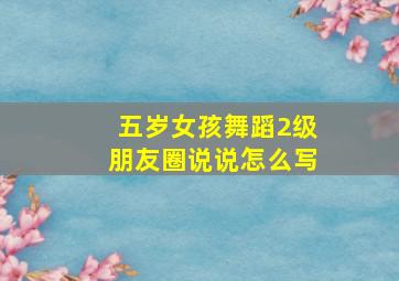 五岁女孩舞蹈2级朋友圈说说怎么写