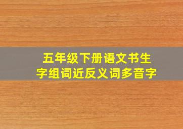 五年级下册语文书生字组词近反义词多音字