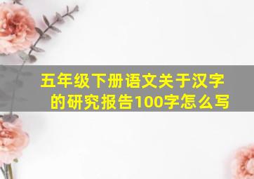 五年级下册语文关于汉字的研究报告100字怎么写