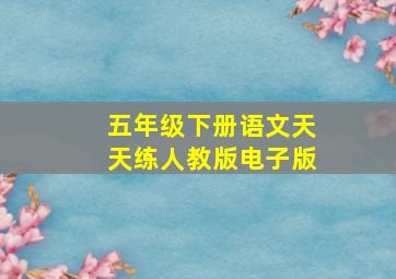 五年级下册语文天天练人教版电子版