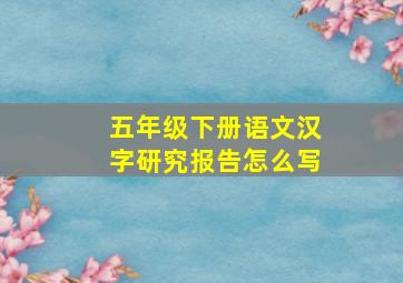 五年级下册语文汉字研究报告怎么写