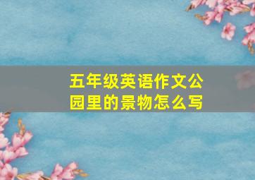 五年级英语作文公园里的景物怎么写