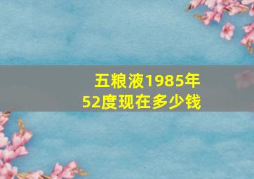 五粮液1985年52度现在多少钱