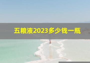 五粮液2023多少钱一瓶