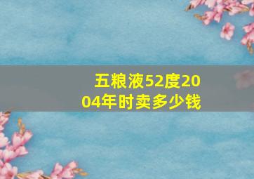 五粮液52度2004年时卖多少钱