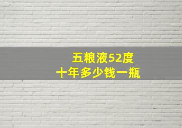 五粮液52度十年多少钱一瓶