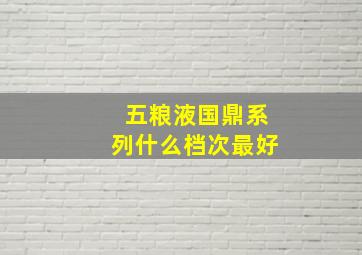 五粮液国鼎系列什么档次最好