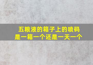 五粮液的箱子上的喷码是一箱一个还是一天一个