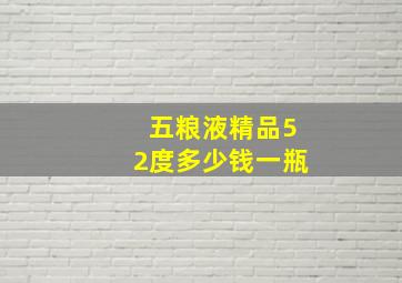 五粮液精品52度多少钱一瓶