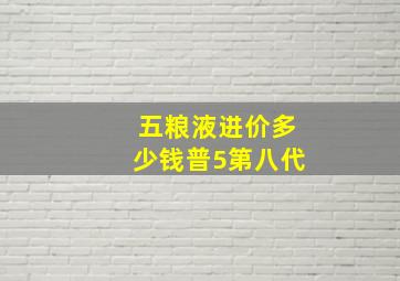 五粮液进价多少钱普5第八代