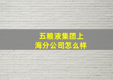 五粮液集团上海分公司怎么样