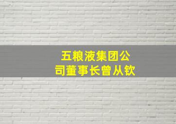 五粮液集团公司董事长曾从钦