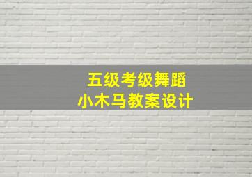 五级考级舞蹈小木马教案设计