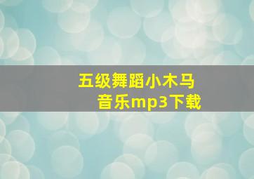 五级舞蹈小木马音乐mp3下载