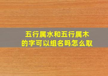 五行属水和五行属木的字可以组名吗怎么取