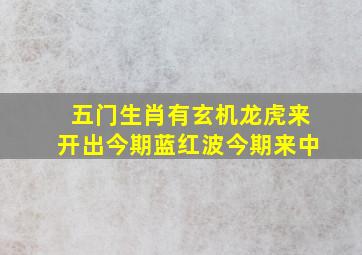 五门生肖有玄机龙虎来开出今期蓝红波今期来中