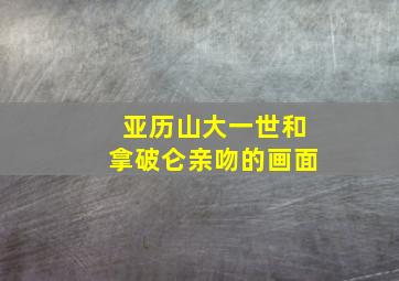 亚历山大一世和拿破仑亲吻的画面