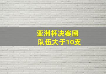 亚洲杯决赛圈队伍大于10支